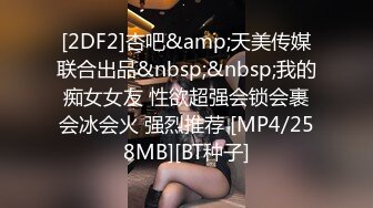 [2DF2]杏吧&amp;天美传媒联合出品&nbsp;&nbsp;我的痴女女友 性欲超强会锁会裹会冰会火 强烈推荐 [MP4/258MB][BT种子]