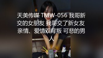 天美传媒 TMW-056 我哥新交的女朋友 我哥交了新女友 亲情、爱情双背叛 可悲的男人