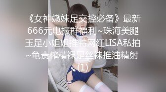 《女神嫩妹足交控必备》最新666元电报群福利~珠海美腿玉足小姐姐推特网红LISA私拍~龟责榨精裸足丝袜推油精射 (1)