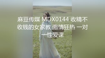 麻豆传媒 MDX0144 收精不收钱的女家教 激情狂热 一对一性爱课