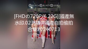 [FHDの720P/6.22G][國產無水印.023]精選國產自拍偷拍合集20240713