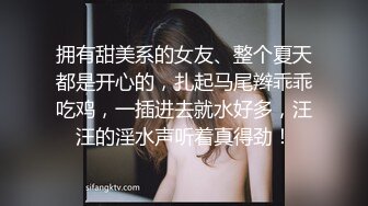 拥有甜美系的女友、整个夏天都是开心的，扎起马尾辫乖乖吃鸡，一插进去就水好多，汪汪的淫水声听着真得劲！