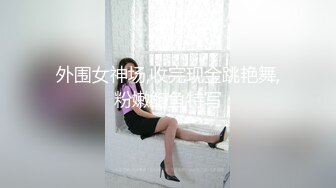 外围女神场,收完现金跳艳舞,粉嫩鲍鱼特写