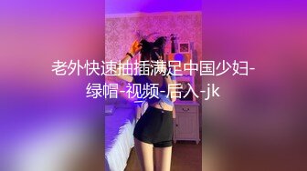 老外快速抽插满足中国少妇-绿帽-视频-后入-jk