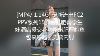 [MP4/ 1.14G] 最新流出FC2PPV系列19岁巨乳肥臀学生妹酒店援交花心粉嫩肥厚鲍鱼包裹感超强无套内射