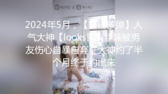 2024年5月，【重磅核弹】人气大神【looks哥】学妹被男友伤心自暴自弃，大神约了半个月终于约出来