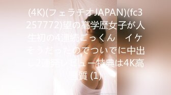 (4K)(フェラチオJAPAN)(fc3257772)望の高学歴女子が人生初の4連続ごっくん　イケそうだったのでついでに中出し2連発レビュー特典は4K高画質 (1)