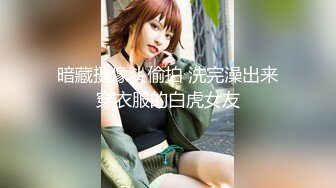 暗藏摄像头偷拍 洗完澡出来穿衣服的白虎女友