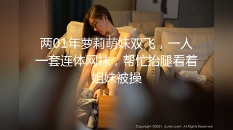 两01年萝莉萌妹双飞，一人一套连体网袜，帮忙抬腿看着姐妹被操