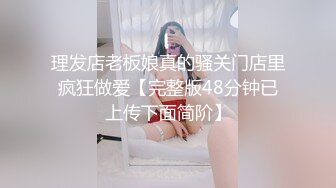 理发店老板娘真的骚关门店里疯狂做爱【完整版48分钟已上传下面简阶】