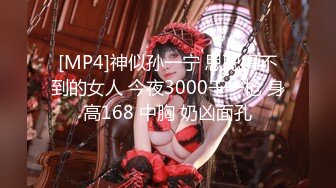 [MP4]神似孙一宁 思聪得不到的女人 今夜3000干一枪 身高168 中胸 奶凶面孔