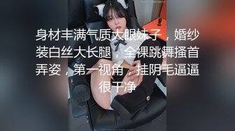 身材丰满气质大眼妹子，婚纱装白丝大长腿，全裸跳舞搔首弄姿，第一视角，挂阴毛逼逼很干净