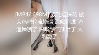 [MP4/ 698M] 双飞姐妹花 被大鸡吧轮流操逼 深喉插嘴 骚逼操喷了 深喉憋气插吐了 太刺激了