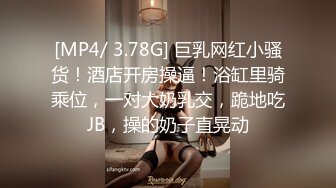 [MP4/ 3.78G] 巨乳网红小骚货！酒店开房操逼！浴缸里骑乘位，一对大奶乳交，跪地吃JB，操的奶子直晃动