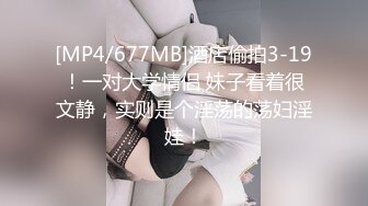 [MP4/677MB]酒店偷拍3-19！一对大学情侣 妹子看着很文静，实则是个淫荡的荡妇淫娃！