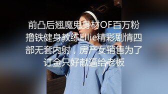 前凸后翘魔鬼身材OF百万粉撸铁健身教练Ellie精彩剧情四部无套内射，房产女销售为了订金只好献逼给老板