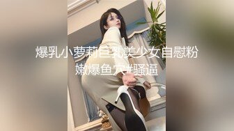 爆乳小萝莉巨乳美少女自慰粉嫩爆鱼穴#骚逼