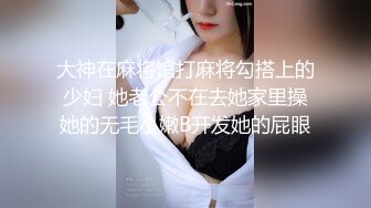 大神在麻将馆打麻将勾搭上的少妇 她老公不在去她家里操她的无毛小嫩B开发她的屁眼