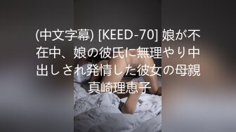 (中文字幕) [KEED-70] 娘が不在中、娘の彼氏に無理やり中出しされ発情した彼女の母親 真崎理恵子