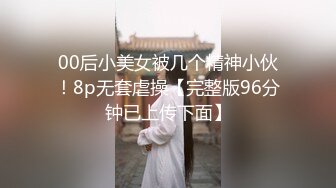 00后小美女被几个精神小伙！8p无套虐操【完整版96分钟已上传下面】