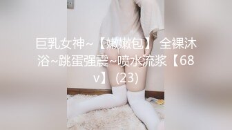 巨乳女神~【嫩嫩包】 全裸沐浴~跳蛋强震~喷水流浆【68v】 (23)