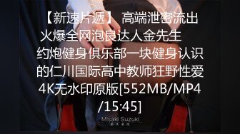 【新速片遞】 高端泄密流出火爆全网泡良达人金先生❤️约炮健身俱乐部一块健身认识的仁川国际高中教师狂野性爱4K无水印原版[552MB/MP4/15:45]