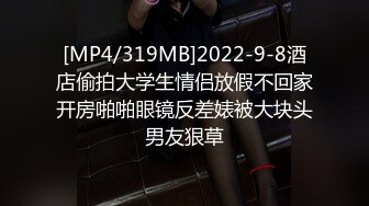 [MP4/319MB]2022-9-8酒店偷拍大学生情侣放假不回家开房啪啪眼镜反差婊被大块头男友狠草