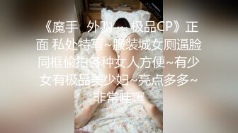 《魔手✿外购❤️极品CP》正面 私处特写~服装城女厕逼脸同框偸拍各种女人方便~有少女有极品美少妇~亮点多多~非常哇噻