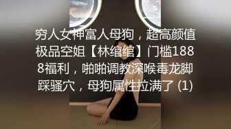 穷人女神富人母狗，超高颜值极品空姐【林绾绾】门槛1888福利，啪啪调教深喉毒龙脚踩骚穴，母狗属性拉满了 (1)