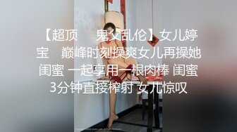 【超顶❤️鬼父乱伦】女儿婷宝✿ 巅峰时刻操爽女儿再操她闺蜜 一起享用一根肉棒 闺蜜3分钟直接榨射 女儿惊叹