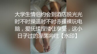 大学生情侣约会到酒店脱光光时不时操逼时不时赤裸裸玩电脑，爱抚揉捏搂住享受，这小日子过的淫荡向往【水印】