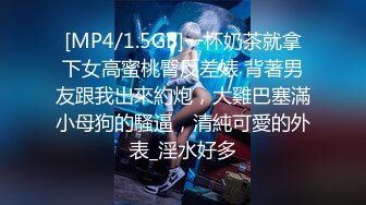 [MP4/1.5GB]一杯奶茶就拿下女高蜜桃臀反差婊 背著男友跟我出來約炮，大雞巴塞滿小母狗的騷逼，清純可愛的外表_淫水好多