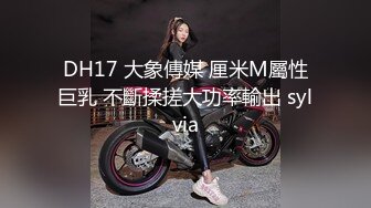 DH17 大象傳媒 厘米M屬性巨乳 不斷揉搓大功率輸出 sylvia