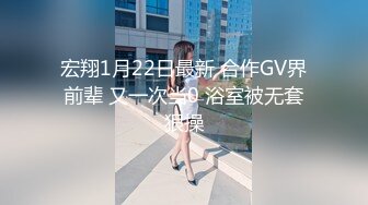 宏翔1月22日最新 合作GV界前辈 又一次当0 浴室被无套狠操