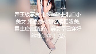 帝王级享受【KTmin】混血小美女 颜值身材和名模相媲美,男主磨磨蹭蹭，美女早已穿好丝袜等着！ (2)