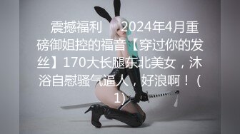 ⚡震撼福利⚡⚡2024年4月重磅御姐控的福音【穿过你的发丝】170大长腿东北美女，沐浴自慰骚气逼人，好浪啊！ (1)