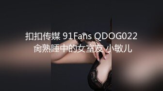 扣扣传媒 91Fans QDOG022 肏熟睡中的女室友 小敏儿