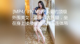 [MP4/ 397M] 平头哥约顶级外围美女，紧身裤大长腿，坐在身上搂搂抱抱，换上连体吊带网袜