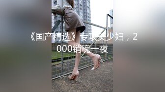 《国产精选》专攻美少妇，2000销魂一夜