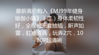 最新高价购入《MJ99年健身瑜伽小妹》（二）身体柔韧性好，全程被无套抽插，鼾声如雷，肛塞道具，玩弄2穴，1080P超清晰