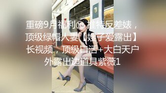 重磅9月福利⑩ 推特反差婊，顶级绿帽人妻【嫂子爱露出】长视频，顶级口活+大白天户外露出边道具紫薇1