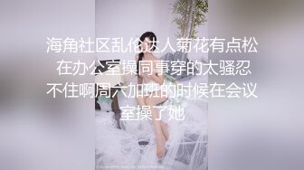 海角社区乱伦达人菊花有点松 在办公室操同事穿的太骚忍不住啊周六加班的时候在会议室操了她