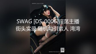 SWAG [DS-0006]淫荡主播街头实录 随机勾引素人 湾湾