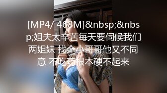 [MP4/ 468M]&nbsp;&nbsp;姐夫太辛苦每天要伺候我们两姐妹 找个小哥哥他又不同意 不吃药根本硬不起来