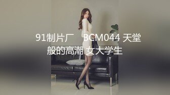 ✿91制片厂✿ BCM044 天堂般的高潮 女大学生