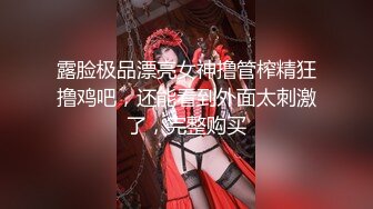 露脸极品漂亮女神撸管榨精狂撸鸡吧，还能看到外面太刺激了，完整购买