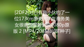 [2DF2]对白有趣小伙约了一位173cm漂亮大学生商务美女很善谈服务到位1080p原版 2 [MP4/208MB][BT种子]