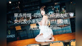 果冻传媒-母亲の的新男友4 女儿发小来家玩 遇抓住收债成就疯狂6P