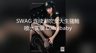 SWAG 连续潮吹女大生骚鲍喷水实录 Daisybaby