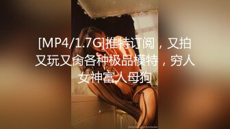 [MP4/1.7G]推特订阅，又拍又玩又肏各种极品模特，穷人女神富人母狗